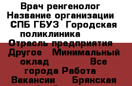 Врач ренгенолог › Название организации ­ СПБ ГБУЗ "Городская поликлиника № 43" › Отрасль предприятия ­ Другое › Минимальный оклад ­ 40 000 - Все города Работа » Вакансии   . Брянская обл.,Сельцо г.